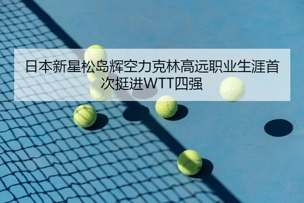 日本新星松岛辉空力克林高远职业生涯首次挺进WTT四强